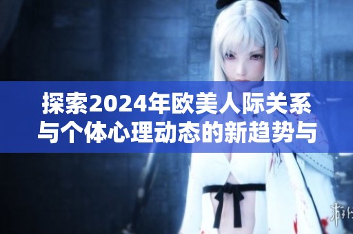 探索2024年欧美人际关系与个体心理动态的新趋势与启示