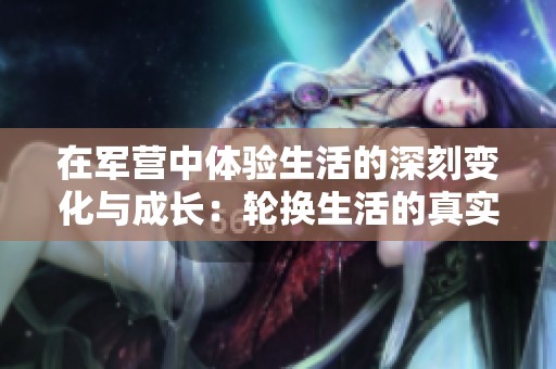 在军营中体验生活的深刻变化与成长：轮换生活的真实意义