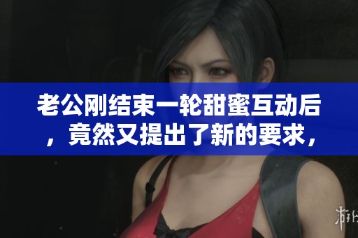 老公刚结束一轮甜蜜互动后，竟然又提出了新的要求，究竟发生了什么事？