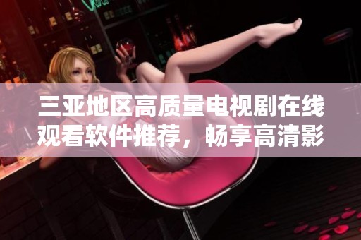 三亚地区高质量电视剧在线观看软件推荐，畅享高清影视盛宴