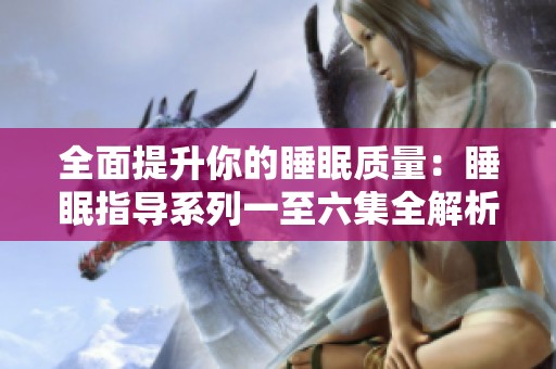 全面提升你的睡眠质量：睡眠指导系列一至六集全解析