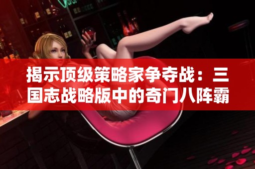 揭示顶级策略家争夺战：三国志战略版中的奇门八阵霸业揭秘与竞争