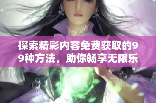 探索精彩内容免费获取的99种方法，助你畅享无限乐趣
