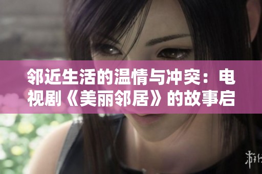 邻近生活的温情与冲突：电视剧《美丽邻居》的故事启示与感悟