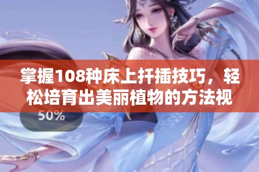 掌握108种床上扦插技巧，轻松培育出美丽植物的方法视频合集