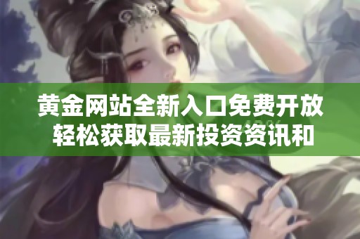 黄金网站全新入口免费开放 轻松获取最新投资资讯和服务