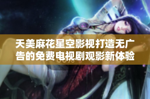 天美麻花星空影视打造无广告的免费电视剧观影新体验