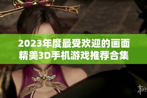 2023年度最受欢迎的画面精美3D手机游戏推荐合集