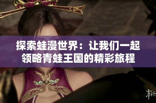 探索蛙漫世界：让我们一起领略青蛙王国的精彩旅程