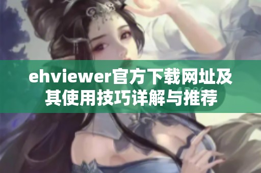 ehviewer官方下载网址及其使用技巧详解与推荐