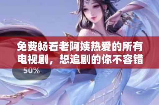 免费畅看老阿姨热爱的所有电视剧，想追剧的你不容错过！