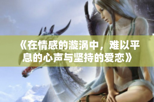 《在情感的漩涡中，难以平息的心声与坚持的爱恋》