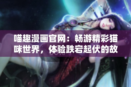 喵趣漫画官网：畅游精彩猫咪世界，体验跌宕起伏的故事冒险