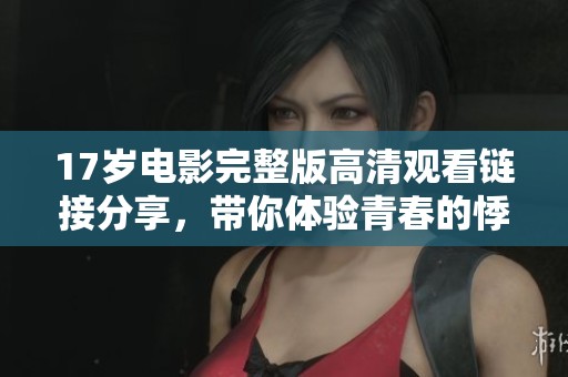 17岁电影完整版高清观看链接分享，带你体验青春的悸动与成长的故事