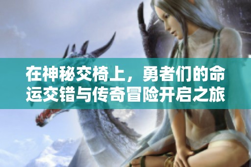 在神秘交椅上，勇者们的命运交错与传奇冒险开启之旅