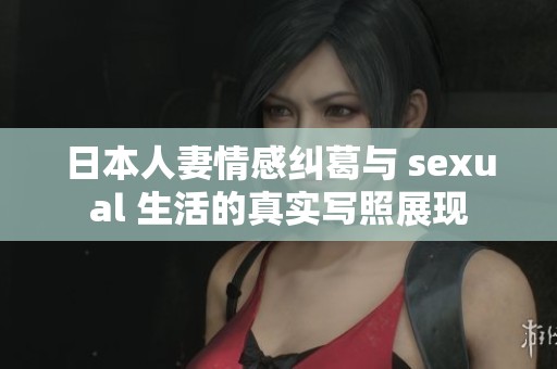 日本人妻情感纠葛与 sexual 生活的真实写照展现