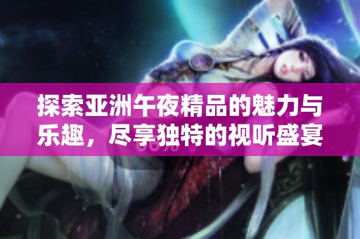 探索亚洲午夜精品的魅力与乐趣，尽享独特的视听盛宴