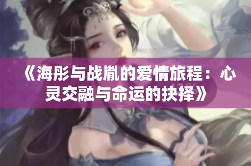 《海彤与战胤的爱情旅程：心灵交融与命运的抉择》