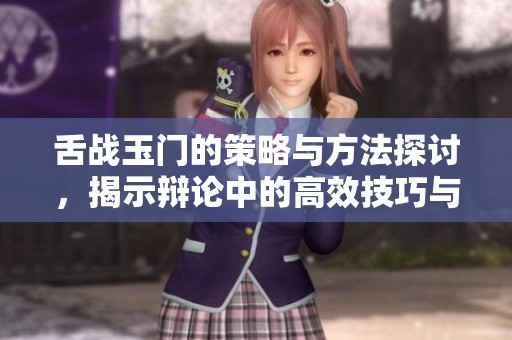 舌战玉门的策略与方法探讨，揭示辩论中的高效技巧与实用经验