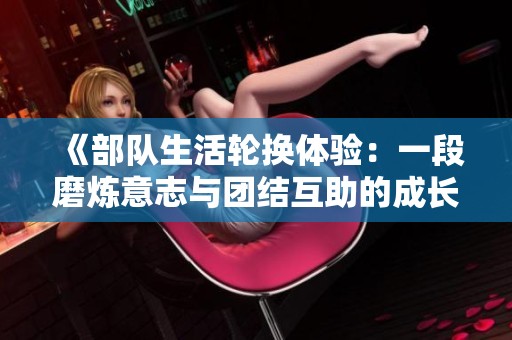 《部队生活轮换体验：一段磨炼意志与团结互助的成长之旅》