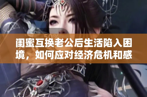 闺蜜互换老公后生活陷入困境，如何应对经济危机和感情挑战
