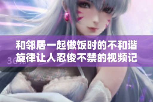 和邻居一起做饭时的不和谐旋律让人忍俊不禁的视频记录