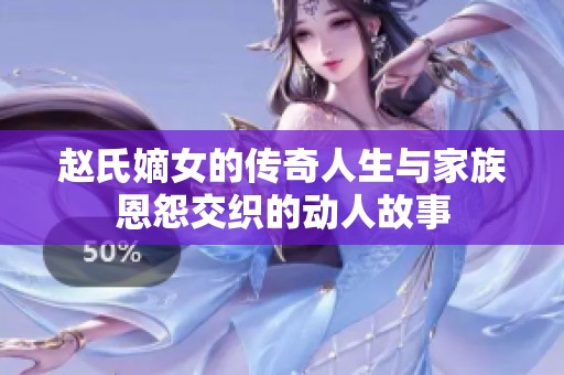 赵氏嫡女的传奇人生与家族恩怨交织的动人故事