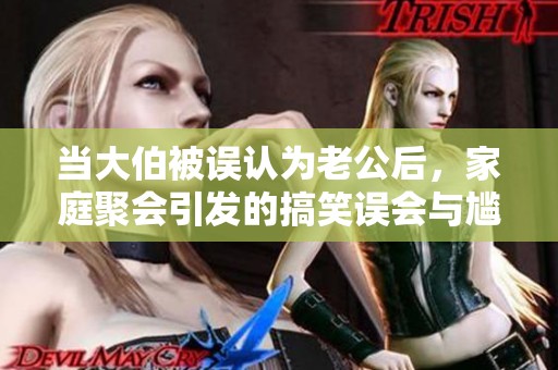 当大伯被误认为老公后，家庭聚会引发的搞笑误会与尴尬时刻