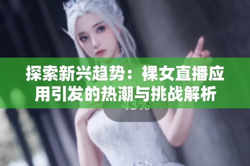 探索新兴趋势：裸女直播应用引发的热潮与挑战解析