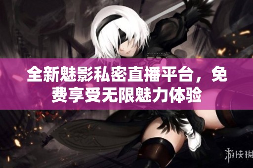 全新魅影私密直播平台，免费享受无限魅力体验