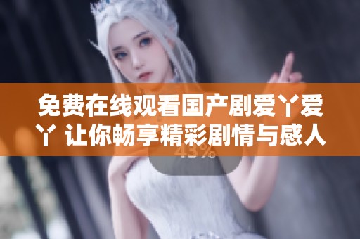 免费在线观看国产剧爱丫爱丫 让你畅享精彩剧情与感人故事
