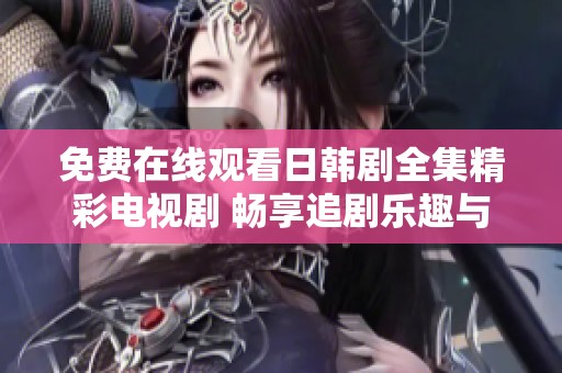 免费在线观看日韩剧全集精彩电视剧 畅享追剧乐趣与感动