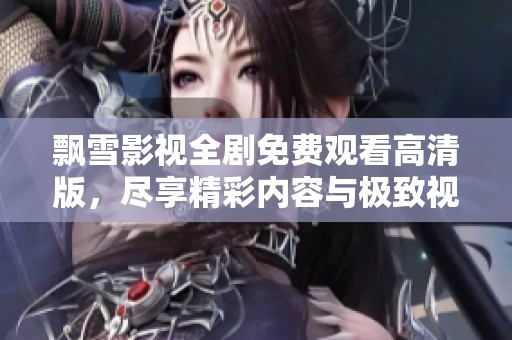 飘雪影视全剧免费观看高清版，尽享精彩内容与极致视觉体验
