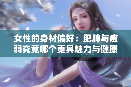 女性的身材偏好：肥胖与瘦弱究竟哪个更具魅力与健康价值