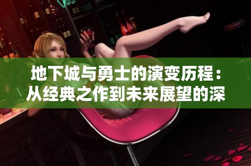 地下城与勇士的演变历程：从经典之作到未来展望的深度剖析