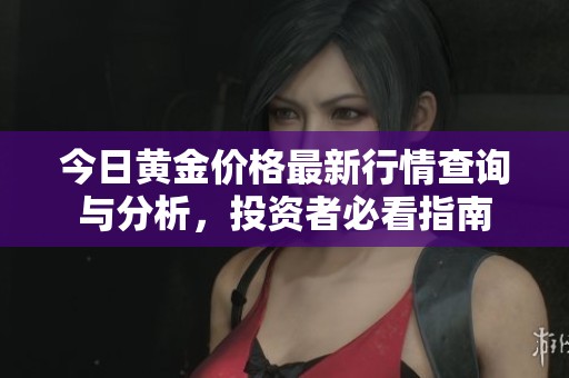 今日黄金价格最新行情查询与分析，投资者必看指南