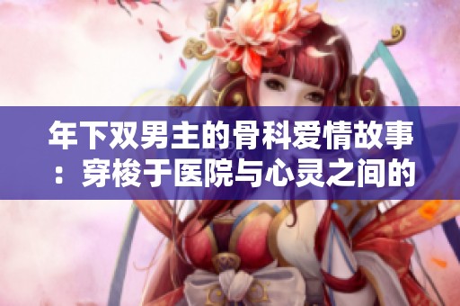 年下双男主的骨科爱情故事：穿梭于医院与心灵之间的温暖旅程