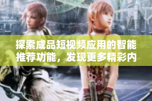 探索成品短视频应用的智能推荐功能，发现更多精彩内容和个性化体验