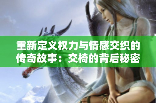 重新定义权力与情感交织的传奇故事：交椅的背后秘密与奋斗