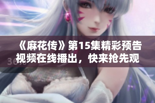 《麻花传》第15集精彩预告视频在线播出，快来抢先观看精彩内容！