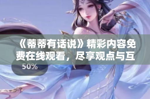 《蒂蒂有话说》精彩内容免费在线观看，尽享观点与互动乐趣！