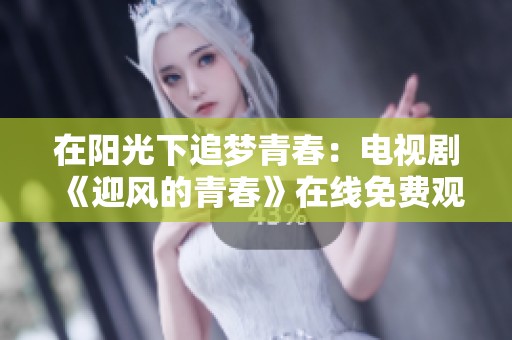 在阳光下追梦青春：电视剧《迎风的青春》在线免费观看指南