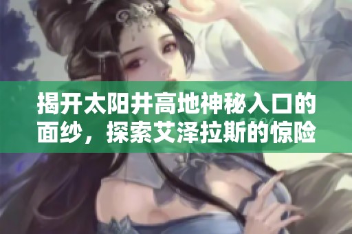 揭开太阳井高地神秘入口的面纱，探索艾泽拉斯的惊险逃亡之旅