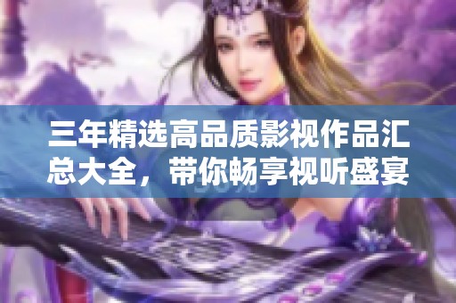 三年精选高品质影视作品汇总大全，带你畅享视听盛宴