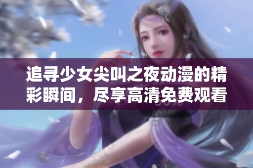 追寻少女尖叫之夜动漫的精彩瞬间，尽享高清免费观看体验