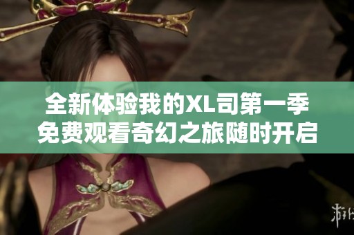 全新体验我的XL司第一季免费观看奇幻之旅随时开启