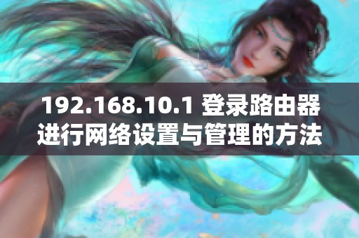 192.168.10.1 登录路由器进行网络设置与管理的方法指南