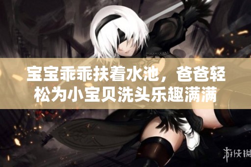 宝宝乖乖扶着水池，爸爸轻松为小宝贝洗头乐趣满满