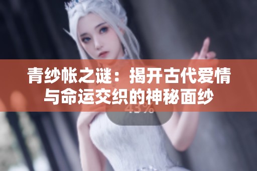青纱帐之谜：揭开古代爱情与命运交织的神秘面纱