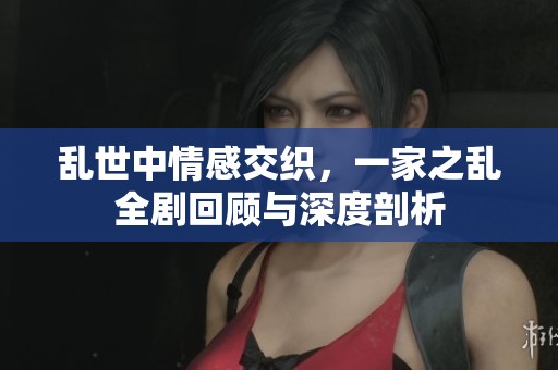 乱世中情感交织，一家之乱全剧回顾与深度剖析